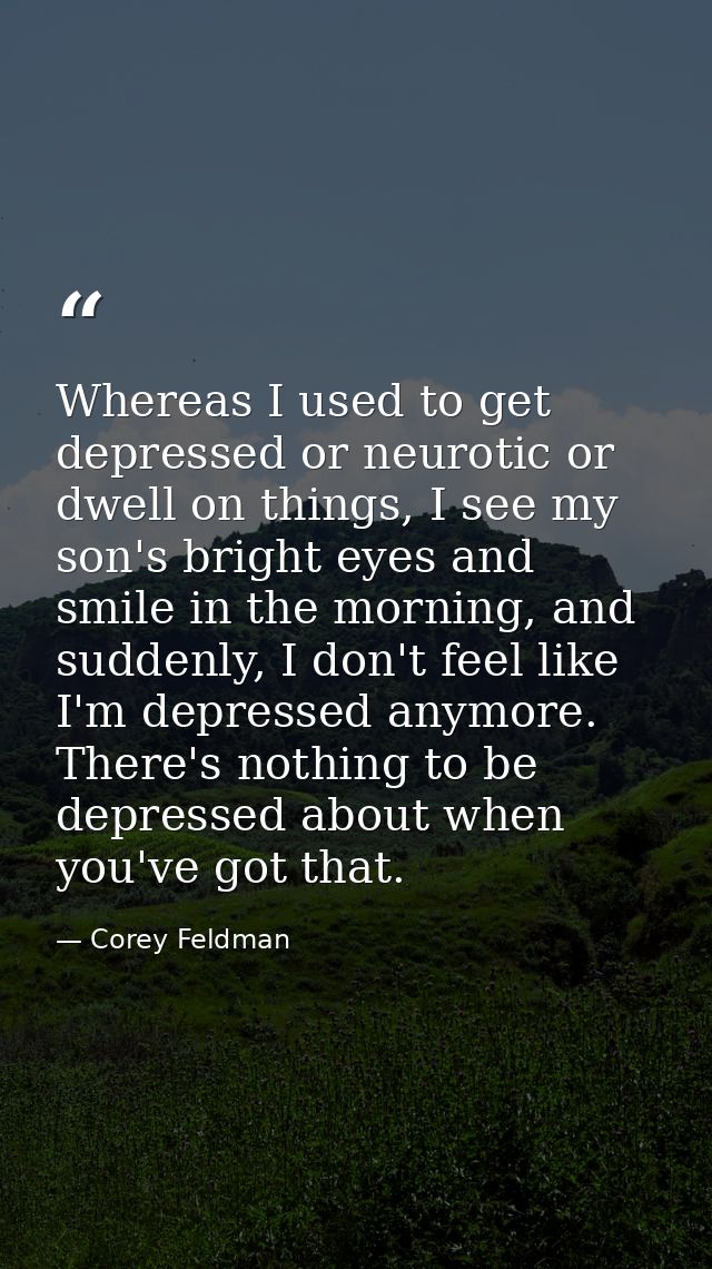 Whereas I used to get depressed or neurotic or dwell on things, I see my son's bright eyes and smile in the morning, and — Corey Feldman