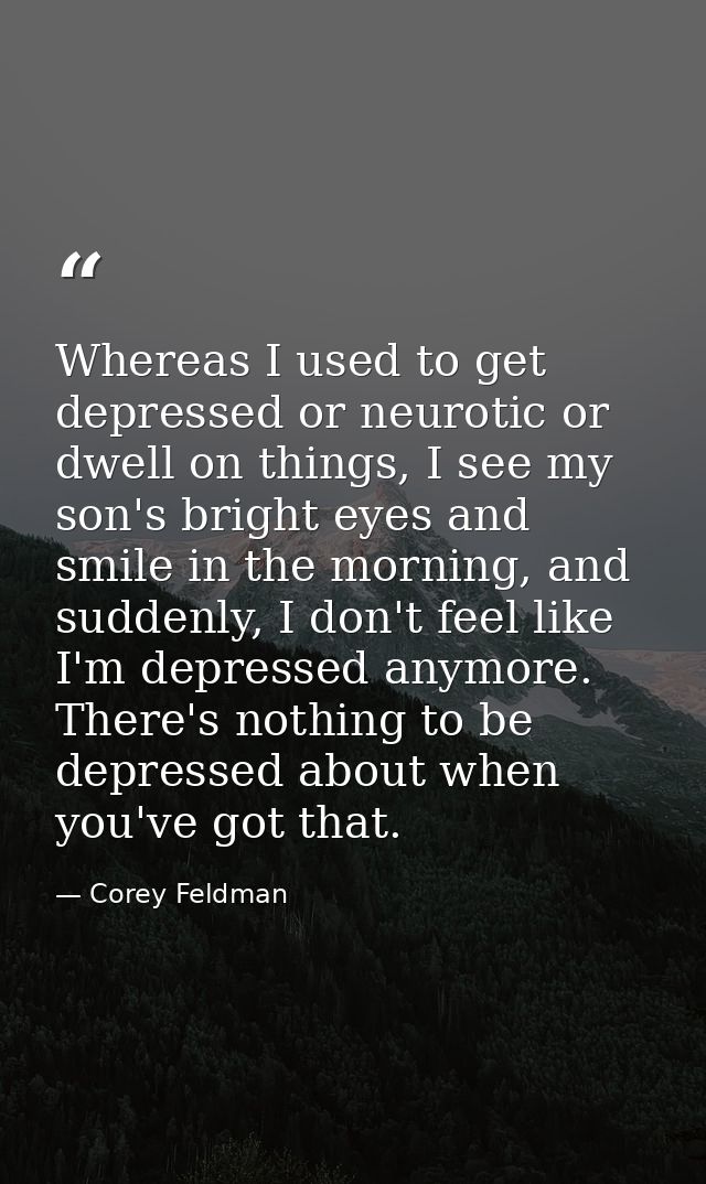 Whereas I used to get depressed or neurotic or dwell on things, I see my son's bright eyes and smile in the morning, and — Corey Feldman