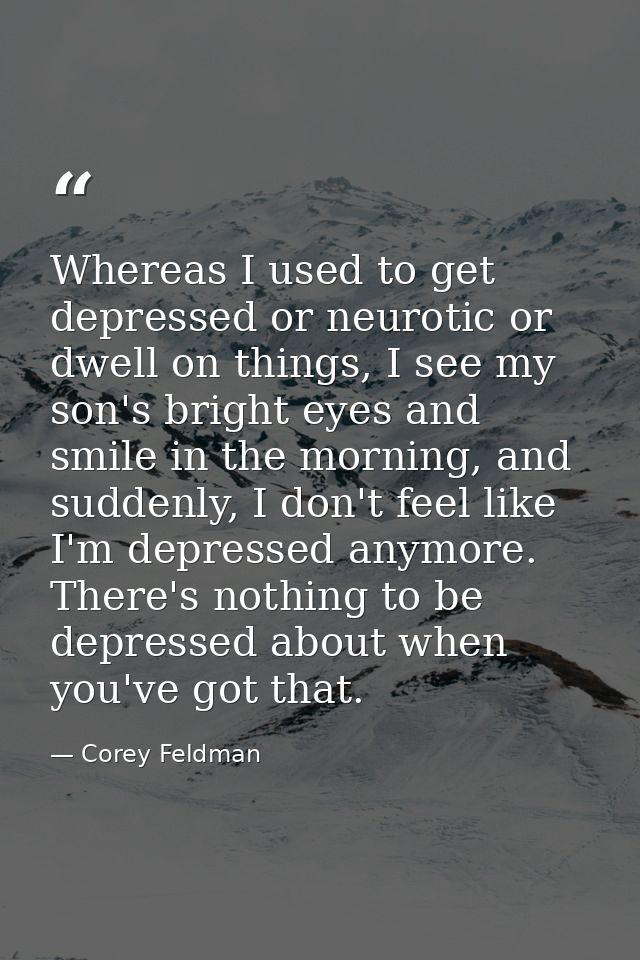 Whereas I used to get depressed or neurotic or dwell on things, I see my son's bright eyes and smile in the morning, and — Corey Feldman