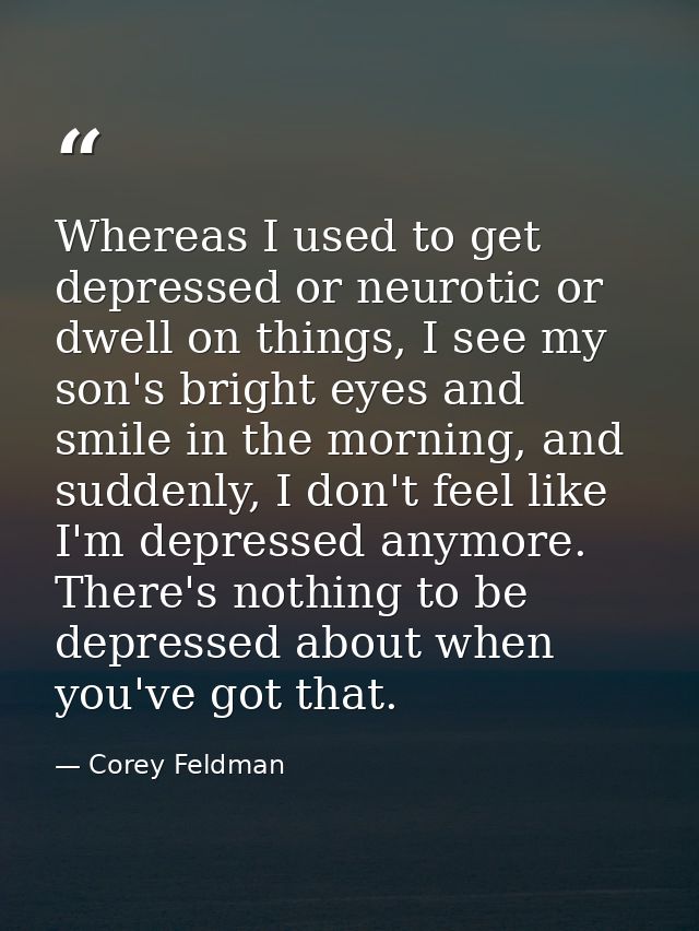 Whereas I used to get depressed or neurotic or dwell on things, I see my son's bright eyes and smile in the morning, and — Corey Feldman