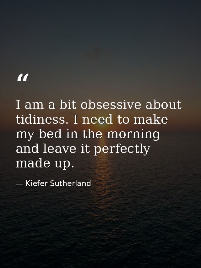 I am a bit obsessive about tidiness. I need to make my bed in the morning and leave it perfectly made up. — Kiefer Sutherland