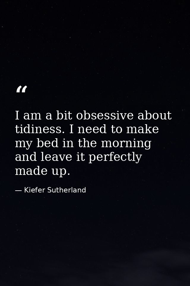 I am a bit obsessive about tidiness. I need to make my bed in the morning and leave it perfectly made up. — Kiefer Sutherland