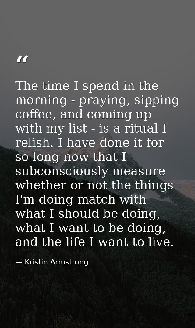 The time I spend in the morning - praying, sipping coffee, and coming up with my list - is a ritual I relish. I have don — Kristin Armstrong