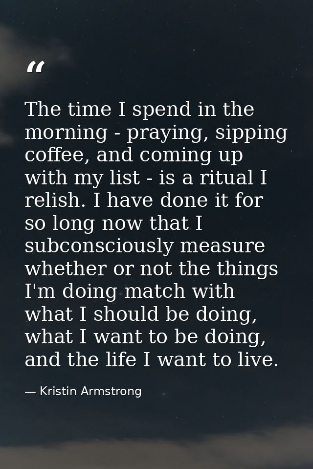 The time I spend in the morning - praying, sipping coffee, and coming up with my list - is a ritual I relish. I have don — Kristin Armstrong