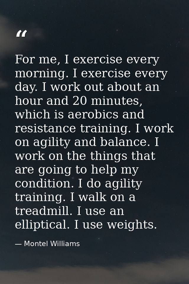 For me, I exercise every morning. I exercise every day. I work out about an hour and 20 minutes, which is aerobics and r — Montel Williams