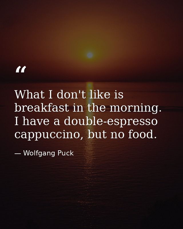 What I don't like is breakfast in the morning. I have a double-espresso cappuccino, but no food. — Wolfgang Puck