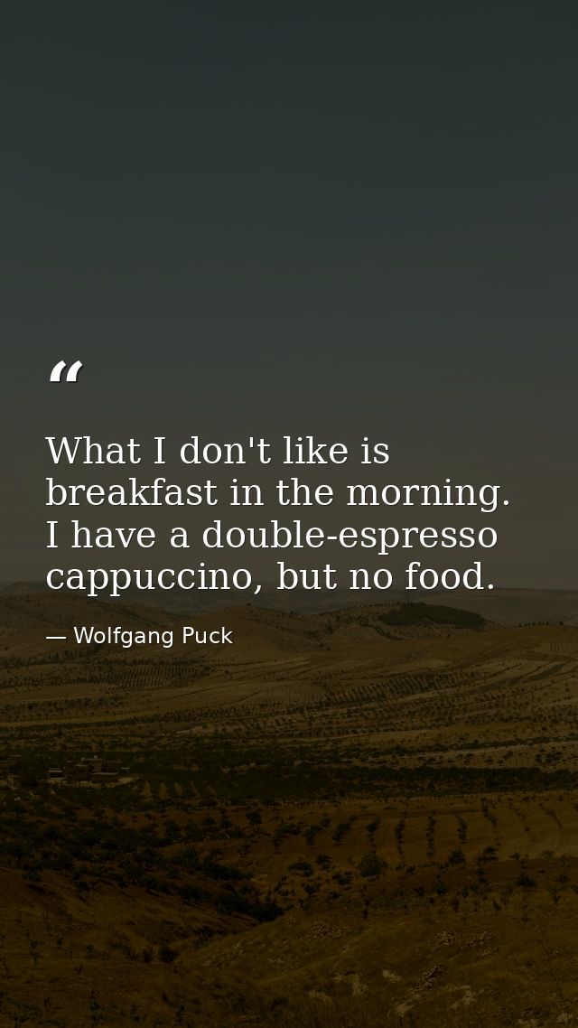 What I don't like is breakfast in the morning. I have a double-espresso cappuccino, but no food. — Wolfgang Puck