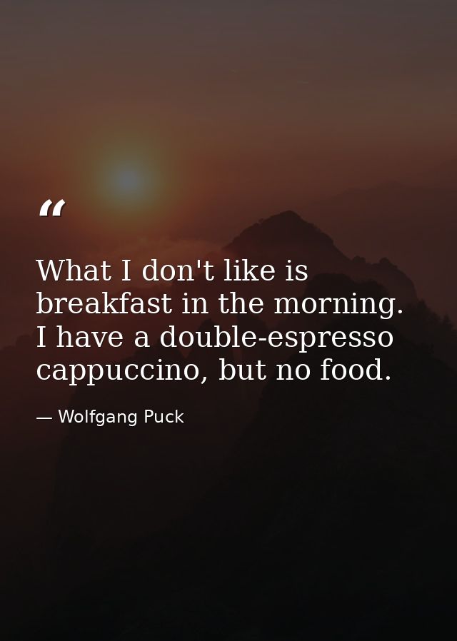 What I don't like is breakfast in the morning. I have a double-espresso cappuccino, but no food. — Wolfgang Puck