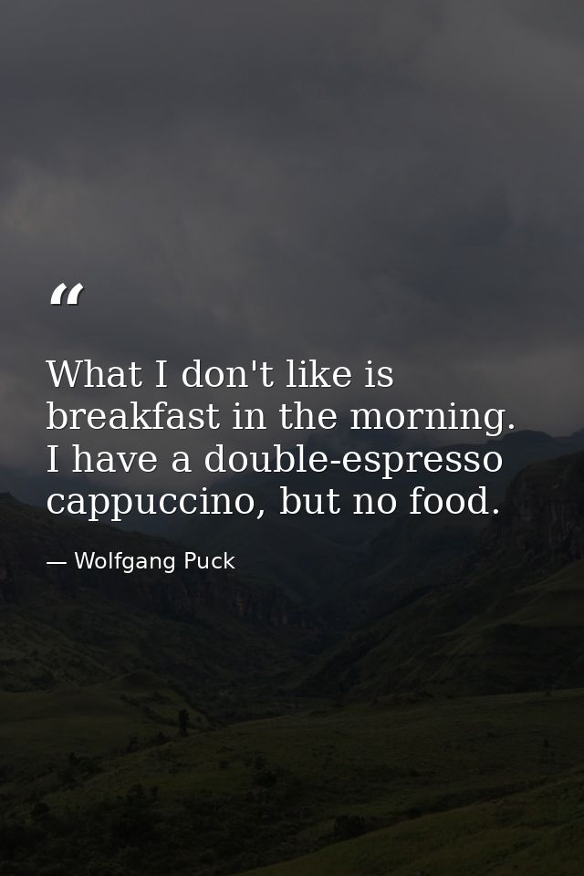 What I don't like is breakfast in the morning. I have a double-espresso cappuccino, but no food. — Wolfgang Puck