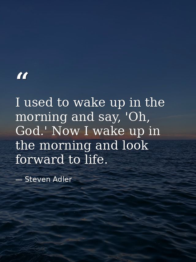 I used to wake up in the morning and say, 'Oh, God.' Now I wake up in the morning and look forward to life. — Steven Adler