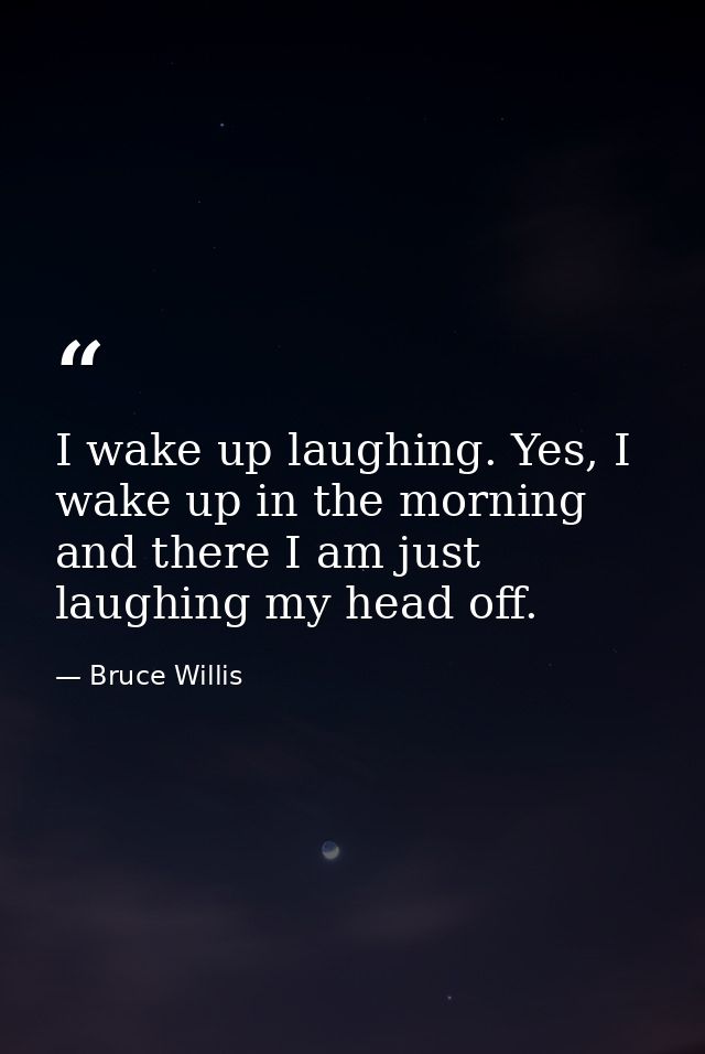 I wake up laughing. Yes, I wake up in the morning and there I am just laughing my head off. — Bruce Willis