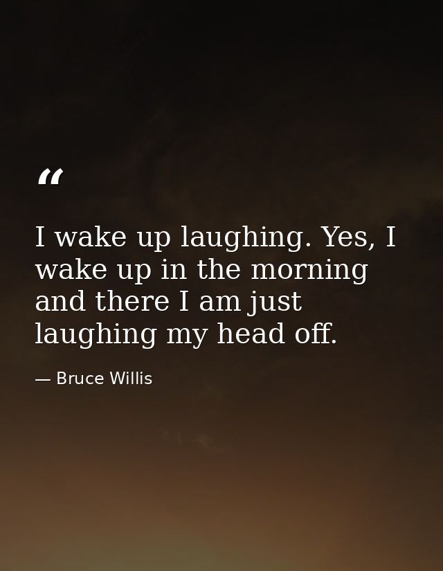 I wake up laughing. Yes, I wake up in the morning and there I am just laughing my head off. — Bruce Willis