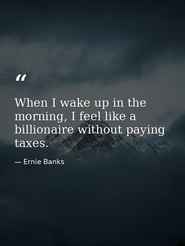 When I wake up in the morning, I feel like a billionaire without paying taxes. — Ernie Banks