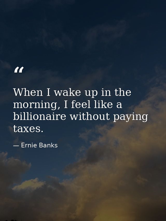 When I wake up in the morning, I feel like a billionaire without paying taxes. — Ernie Banks