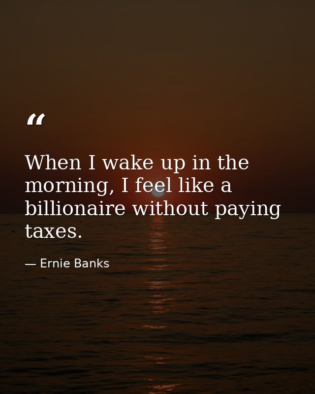 When I wake up in the morning, I feel like a billionaire without paying taxes. — Ernie Banks