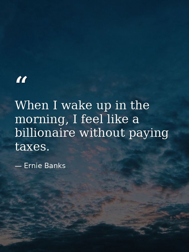 When I wake up in the morning, I feel like a billionaire without paying taxes. — Ernie Banks