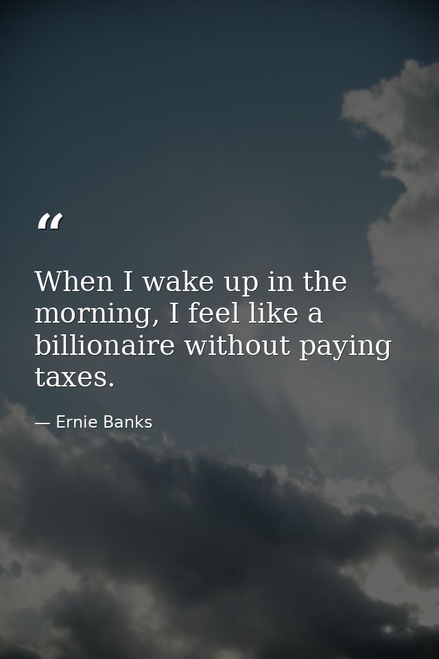 When I wake up in the morning, I feel like a billionaire without paying taxes. — Ernie Banks