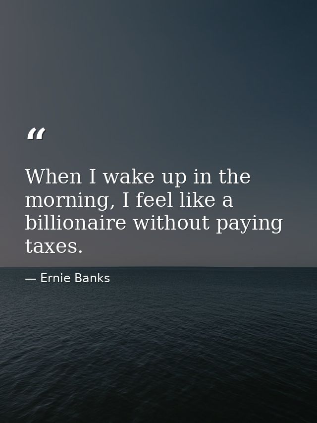 When I wake up in the morning, I feel like a billionaire without paying taxes. — Ernie Banks