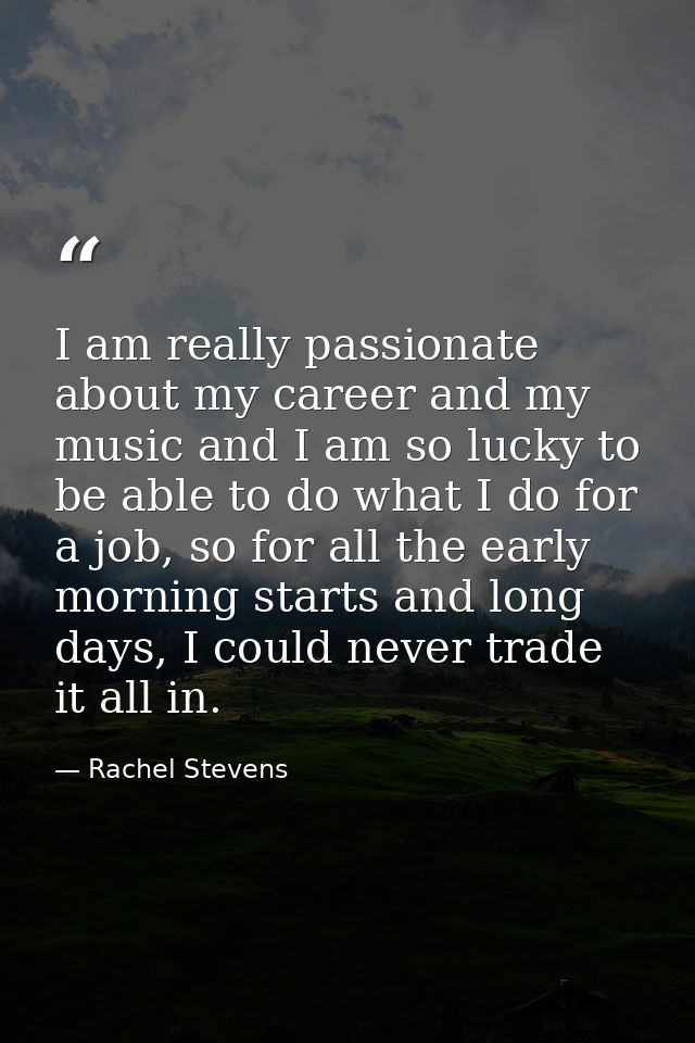 I am really passionate about my career and my music and I am so lucky to be able to do what I do for a job, so for all t — Rachel Stevens
