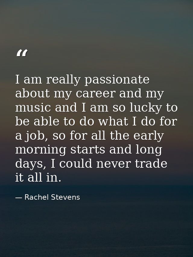 I am really passionate about my career and my music and I am so lucky to be able to do what I do for a job, so for all t — Rachel Stevens