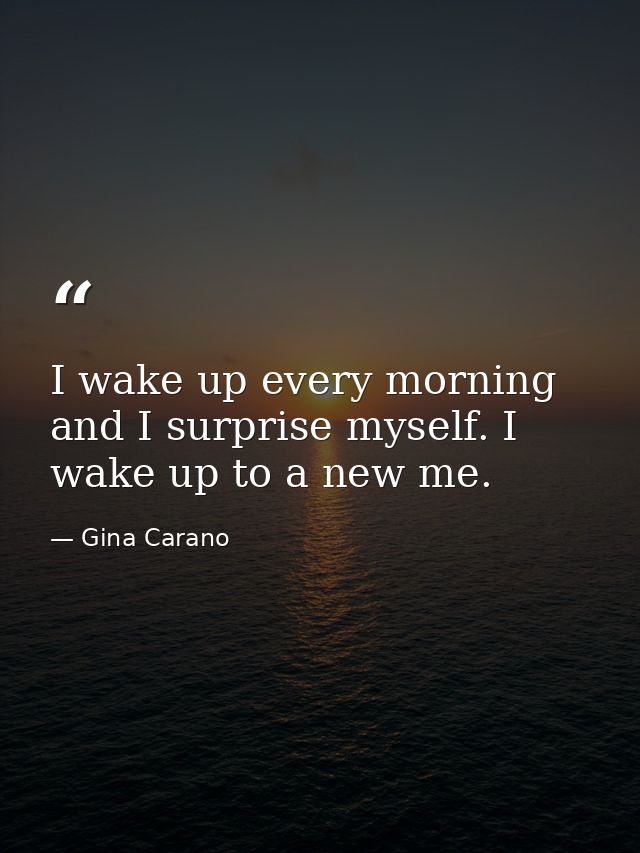 I wake up every morning and I surprise myself. I wake up to a new me. — Gina Carano