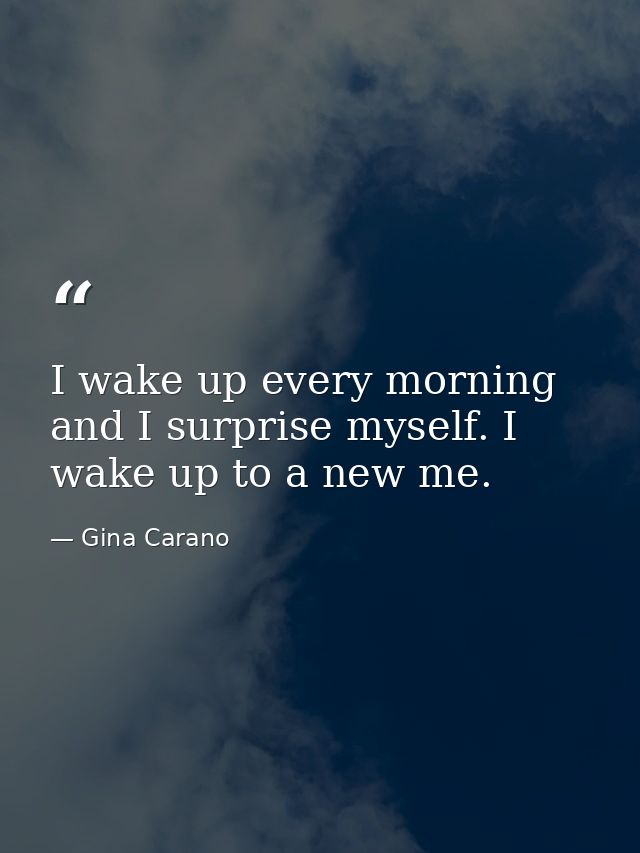 I wake up every morning and I surprise myself. I wake up to a new me. — Gina Carano