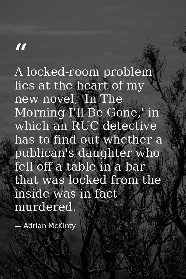 A locked-room problem lies at the heart of my new novel, 'In The Morning I'll Be Gone,' in which an RUC detective has to — Adrian McKinty