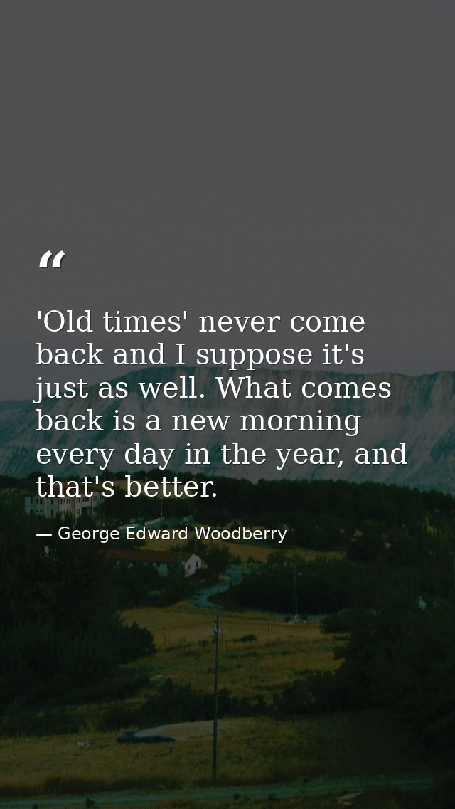 'Old times' never come back and I suppose it's just as well. What comes back is a new morning every day in the year, and — George Edward Woodberry