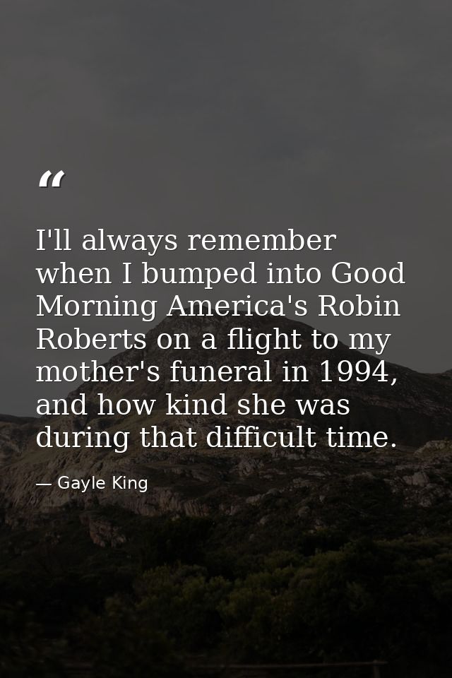 I'll always remember when I bumped into Good Morning America's Robin Roberts on a flight to my mother's funeral in 1994, — Gayle King