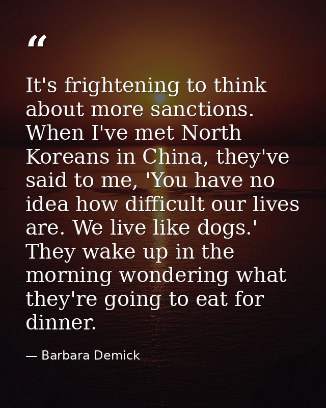 It's frightening to think about more sanctions. When I've met North Koreans in China, they've said to me, 'You have no i — Barbara Demick
