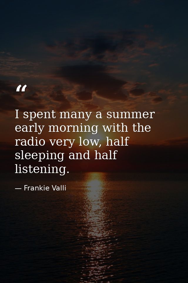 I spent many a summer early morning with the radio very low, half sleeping and half listening. — Frankie Valli