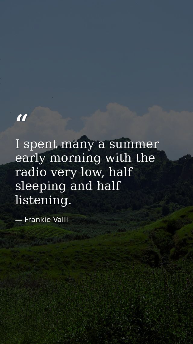 I spent many a summer early morning with the radio very low, half sleeping and half listening. — Frankie Valli