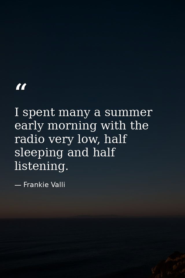 I spent many a summer early morning with the radio very low, half sleeping and half listening. — Frankie Valli