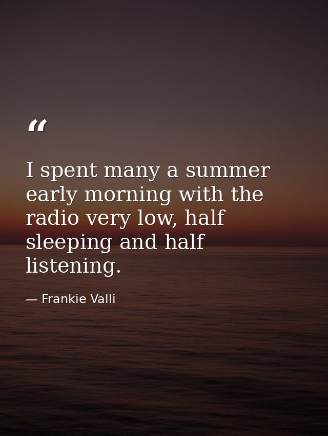 I spent many a summer early morning with the radio very low, half sleeping and half listening. — Frankie Valli
