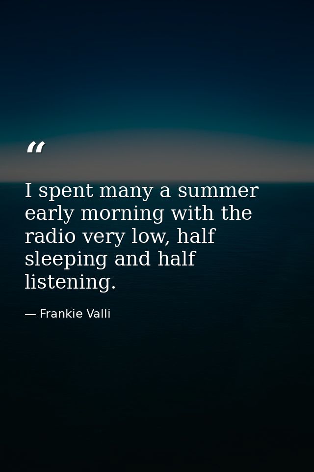 I spent many a summer early morning with the radio very low, half sleeping and half listening. — Frankie Valli
