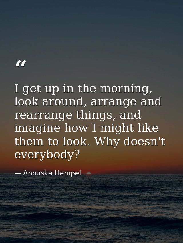 I get up in the morning, look around, arrange and rearrange things, and imagine how I might like them to look. Why doesn — Anouska Hempel