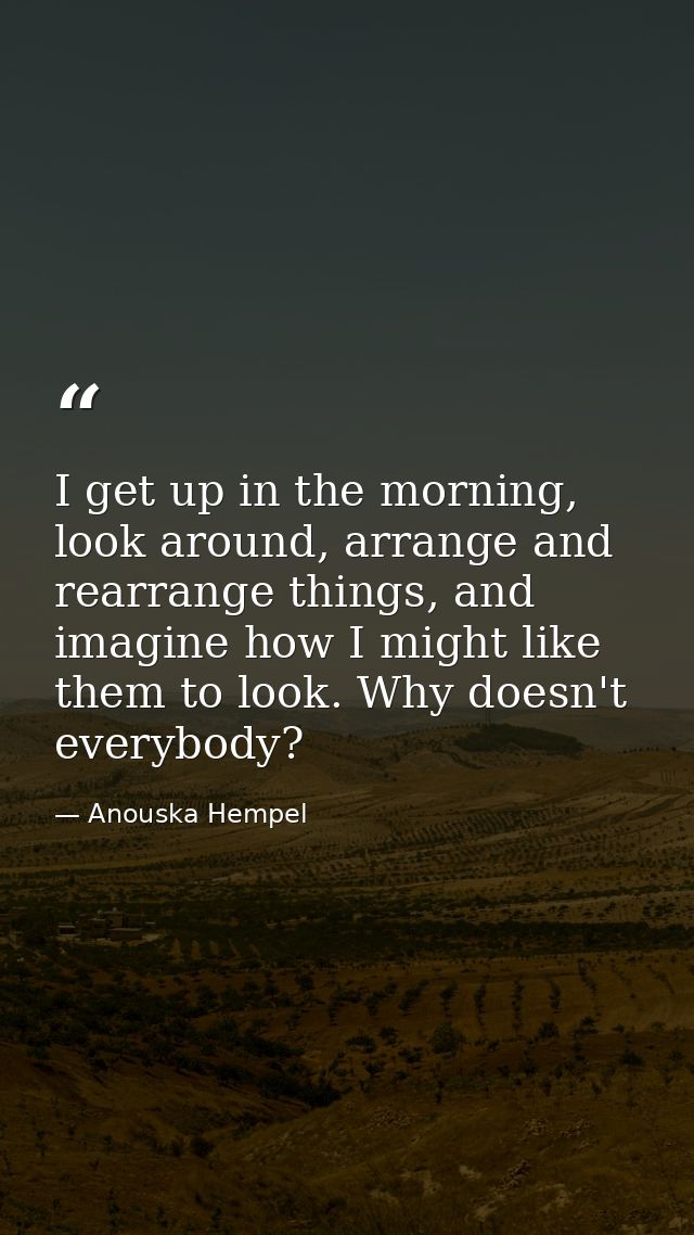 I get up in the morning, look around, arrange and rearrange things, and imagine how I might like them to look. Why doesn — Anouska Hempel