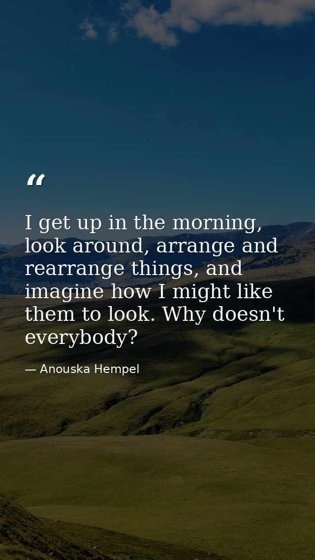 I get up in the morning, look around, arrange and rearrange things, and imagine how I might like them to look. Why doesn — Anouska Hempel