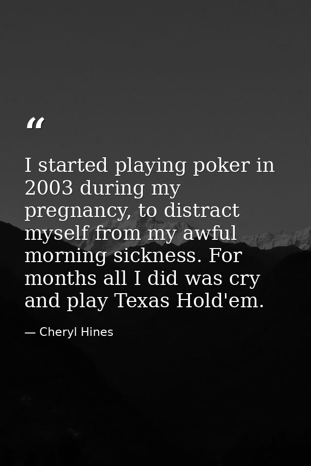 I started playing poker in 2003 during my pregnancy, to distract myself from my awful morning sickness. For months all I — Cheryl Hines