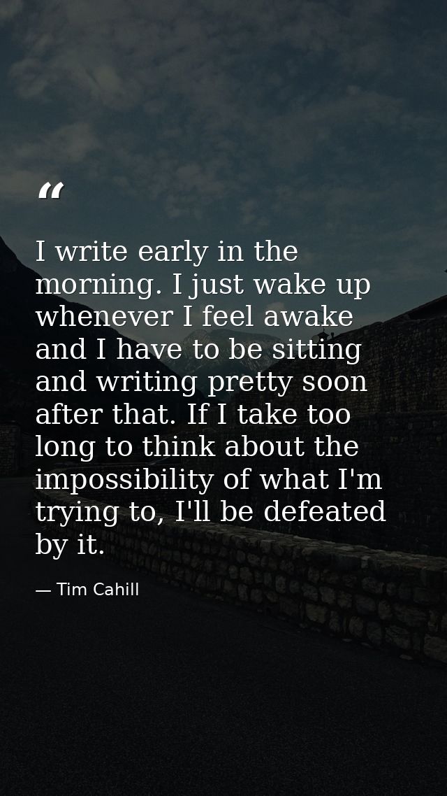 I write early in the morning. I just wake up whenever I feel awake and I have to be sitting and writing pretty soon afte — Tim Cahill
