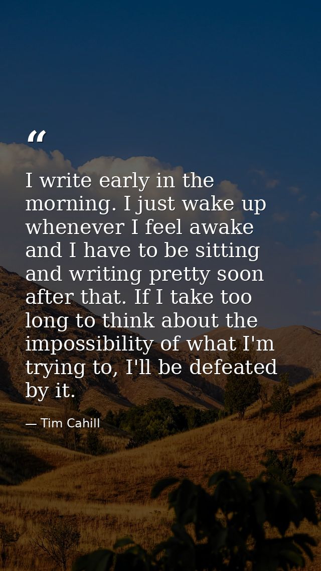 I write early in the morning. I just wake up whenever I feel awake and I have to be sitting and writing pretty soon afte — Tim Cahill