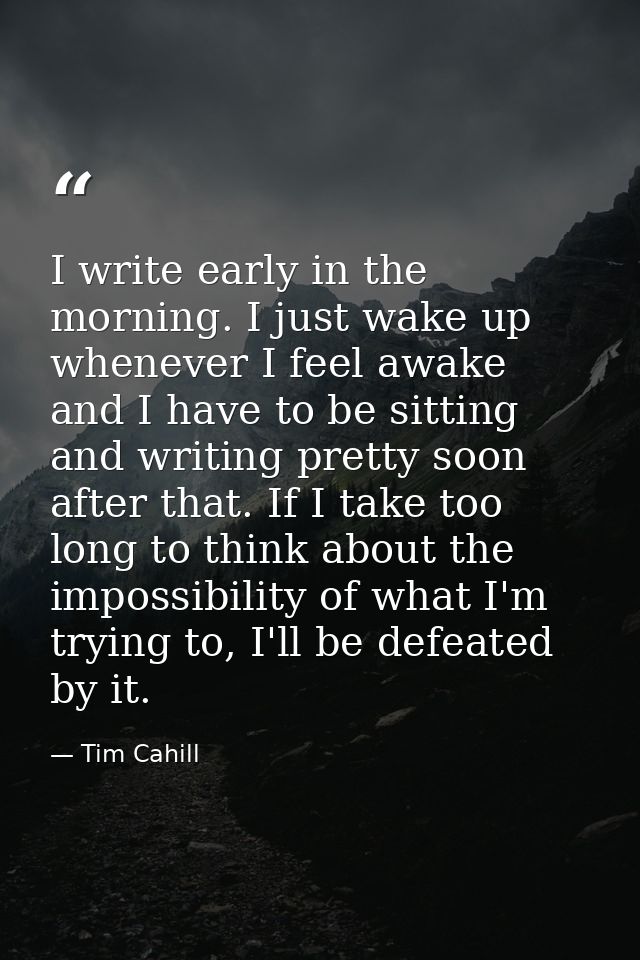 I write early in the morning. I just wake up whenever I feel awake and I have to be sitting and writing pretty soon afte — Tim Cahill