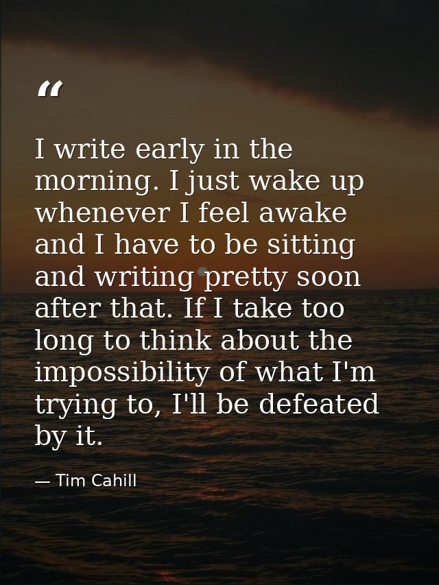 I write early in the morning. I just wake up whenever I feel awake and I have to be sitting and writing pretty soon afte — Tim Cahill