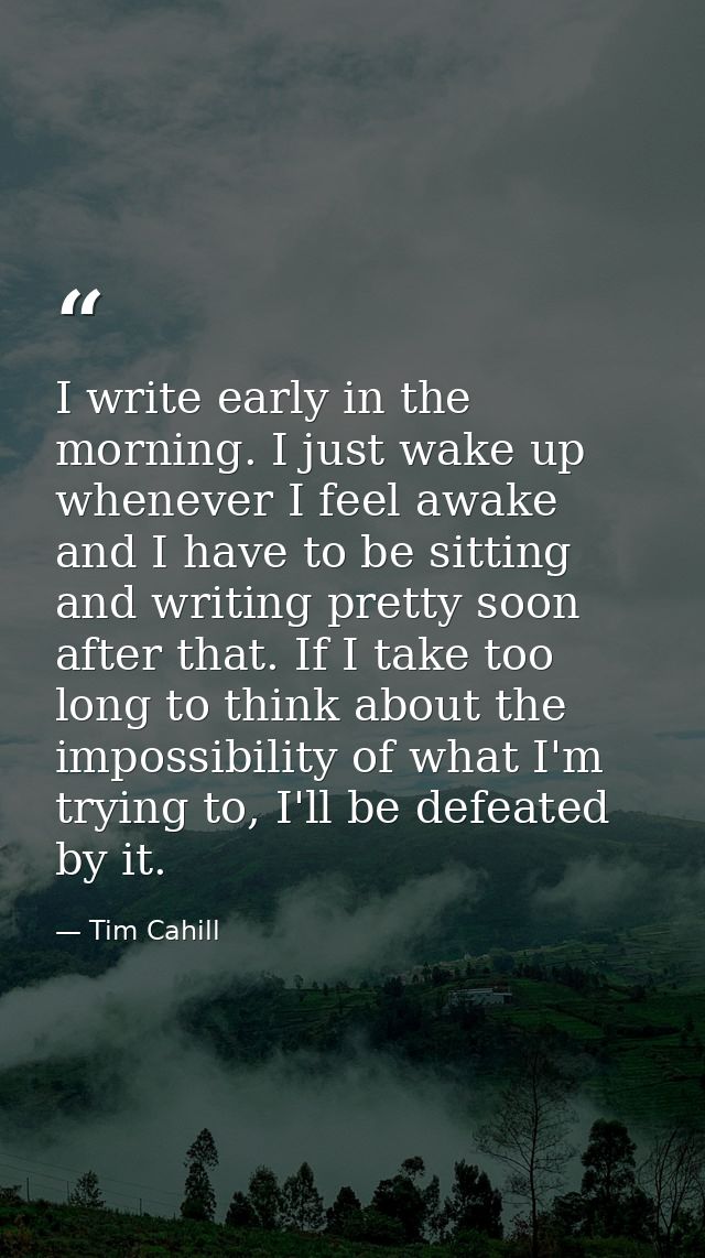 I write early in the morning. I just wake up whenever I feel awake and I have to be sitting and writing pretty soon afte — Tim Cahill