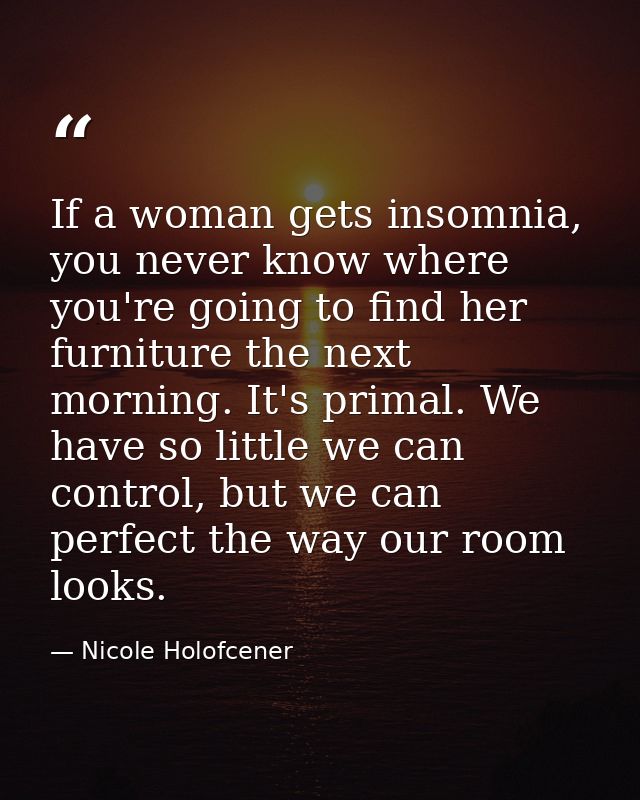 If a woman gets insomnia, you never know where you're going to find her furniture the next morning. It's primal. We have — Nicole Holofcener