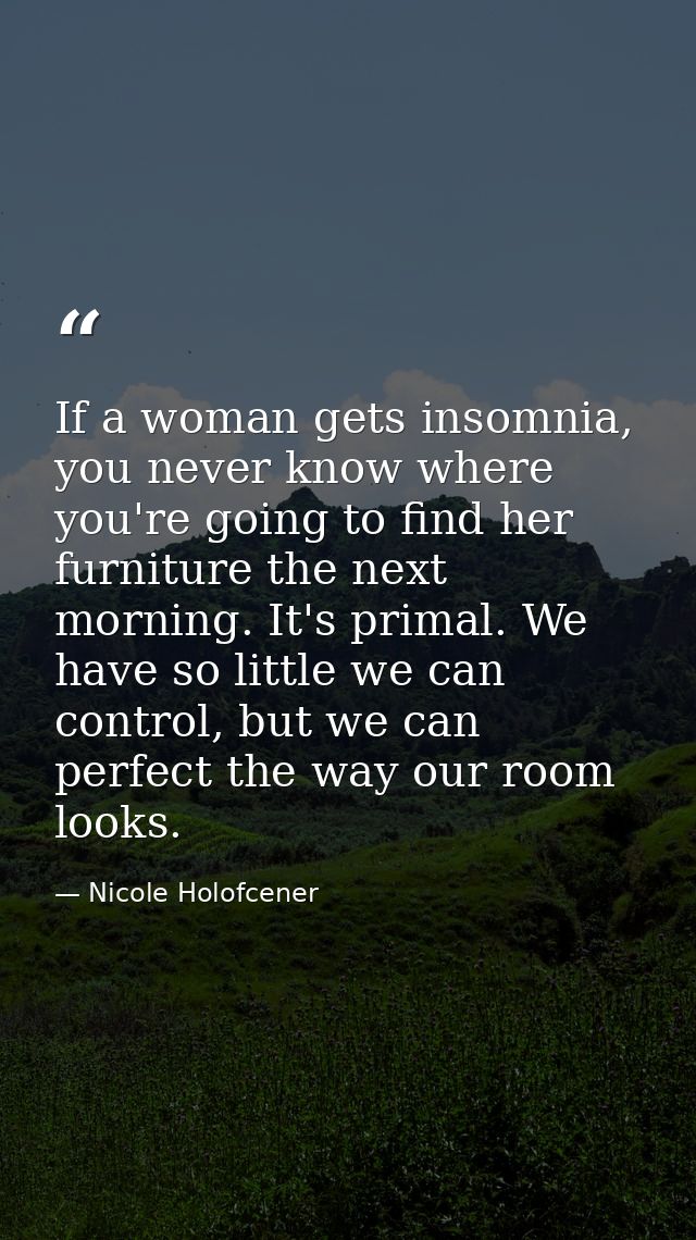If a woman gets insomnia, you never know where you're going to find her furniture the next morning. It's primal. We have — Nicole Holofcener