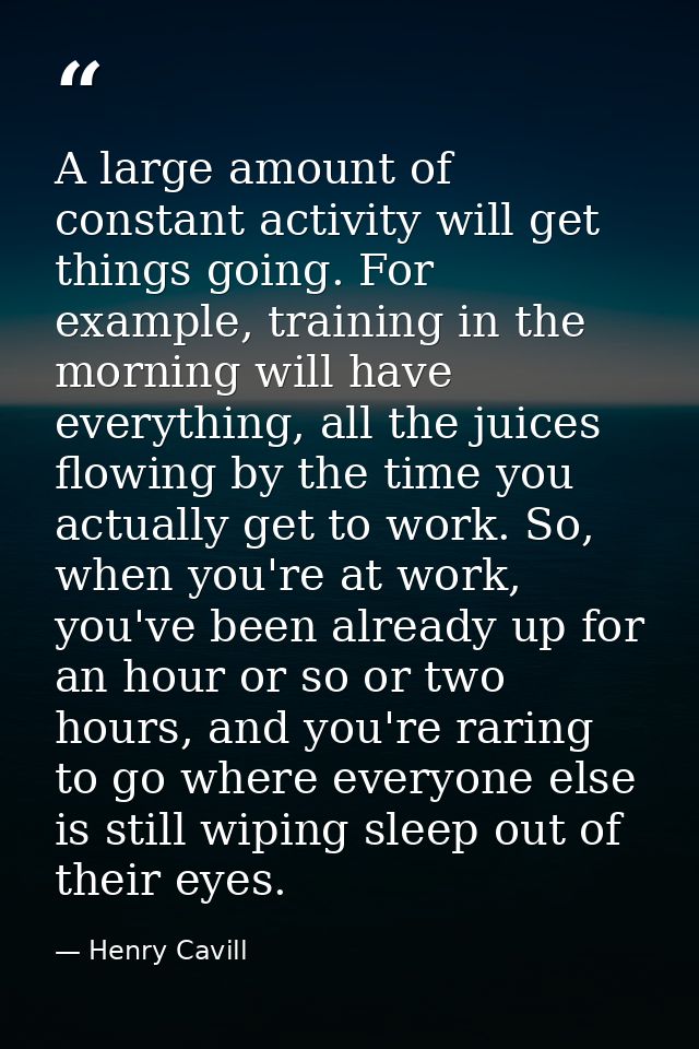 A large amount of constant activity will get things going. For example, training in the morning will have everything, al — Henry Cavill