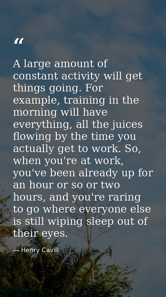 A large amount of constant activity will get things going. For example, training in the morning will have everything, al — Henry Cavill