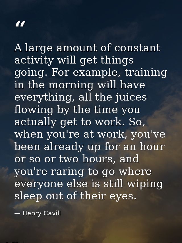 A large amount of constant activity will get things going. For example, training in the morning will have everything, al — Henry Cavill