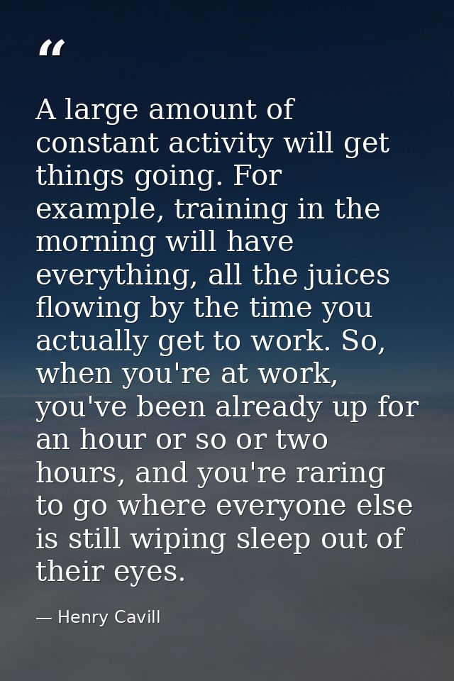 A large amount of constant activity will get things going. For example, training in the morning will have everything, al — Henry Cavill